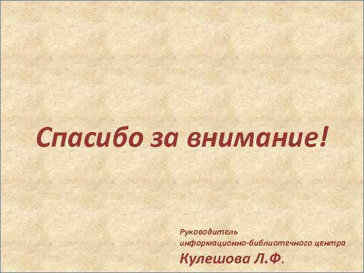 Спасибо за внимание! Руководитель информационно-библиотечного центра Кулешова Л. Ф. 