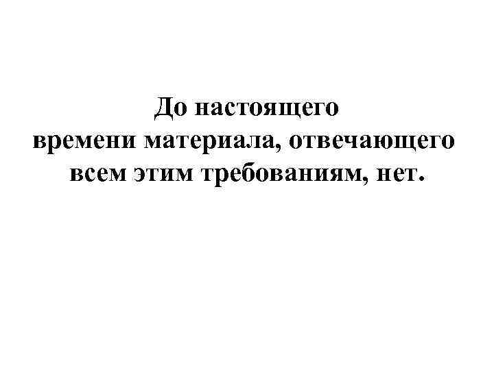 До настоящего времени материала, отвечающего всем этим требованиям, нет. 