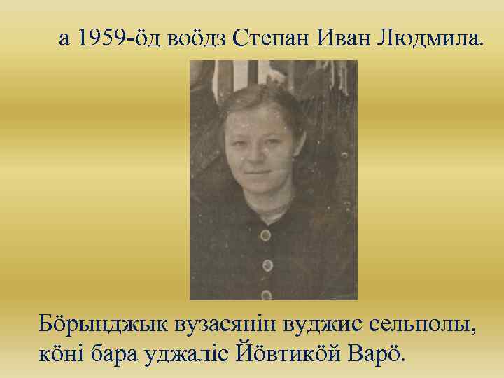 а 1959 -öд воöдз Степан Иван Людмила. Бöрынджык вузасянін вуджис сельполы, кöні бара уджаліс