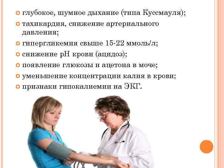 глубокое, шумное дыхание (типа Куссмауля); тахикардия, снижение артериального давления; гипергликемия свыше 15 -22 ммоль/л;