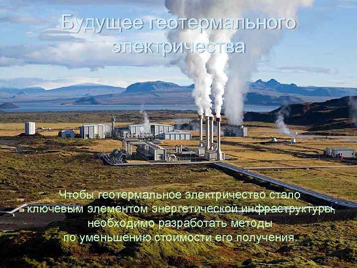 Будущее геотермального электричества Чтобы геотермальное электричество стало ключевым элементом энергетической инфраструктуры, необходимо разработать методы