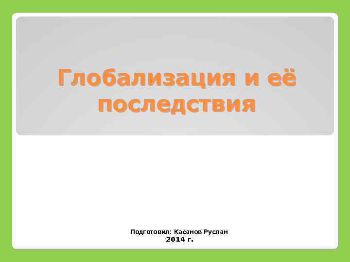 Глобализация и её последствия Подготовил: Касанов Руслан 2014 г. 