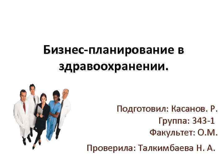 Бизнес-планирование в здравоохранении. Подготовил: Касанов. Р. Группа: 343 -1 Факультет: О. М. Проверила: Талкимбаева