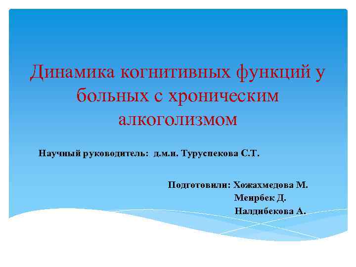 Динамика когнитивных функций у больных с хроническим алкоголизмом Научный руководитель: д. м. н. Туруспекова