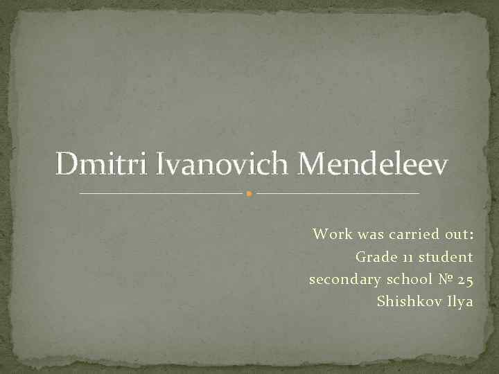 Dmitri Ivanovich Mendeleev Work was carried out: Grade 11 student secondary school № 25