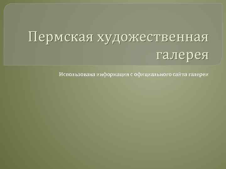 Пермская художественная галерея Использована информация с официального сайта галереи 