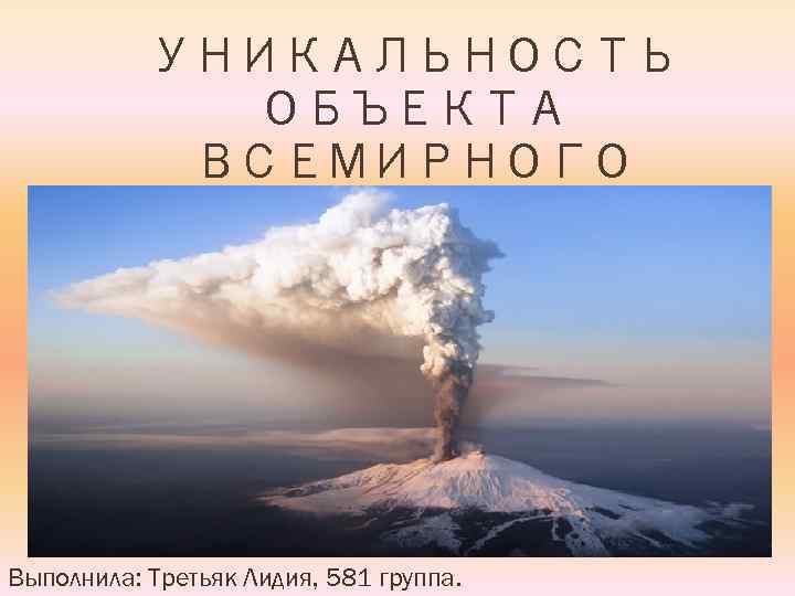 УНИКАЛЬНОСТЬ ОБЪЕКТА ВСЕМИРНОГО НАСЛЕДИЯ ВУЛКАН ЭТНА Выполнила: Третьяк Лидия, 581 группа. 