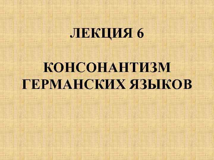 ЛЕКЦИЯ 6 КОНСОНАНТИЗМ ГЕРМАНСКИХ ЯЗЫКОВ 