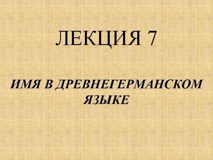 ЛЕКЦИЯ 7 ИМЯ В ДРЕВНЕГЕРМАНСКОМ ЯЗЫКЕ 