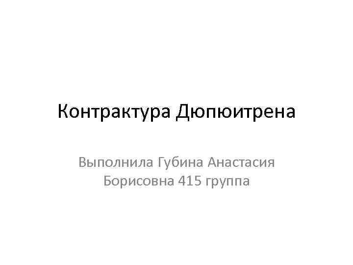 Контрактура Дюпюитрена Выполнила Губина Анастасия Борисовна 415 группа 