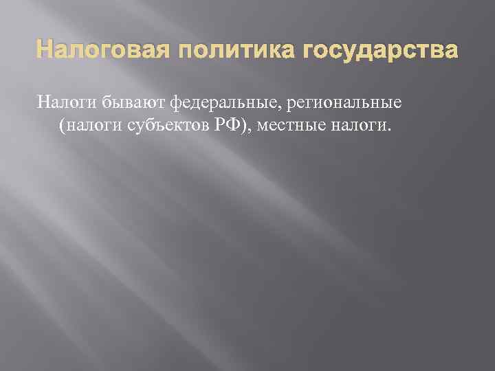 Налоговая политика государства Налоги бывают федеральные, региональные (налоги субъектов РФ), местные налоги. 