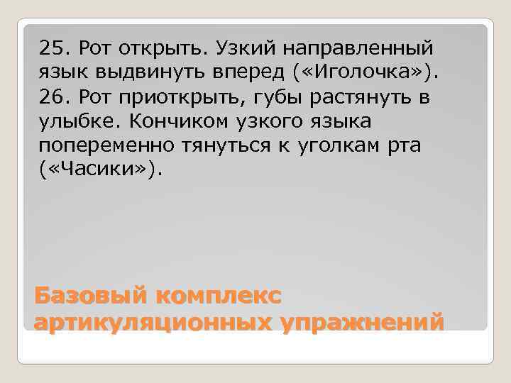 25. Рот открыть. Узкий направленный язык выдвинуть вперед ( «Иголочка» ). 26. Рот приоткрыть,