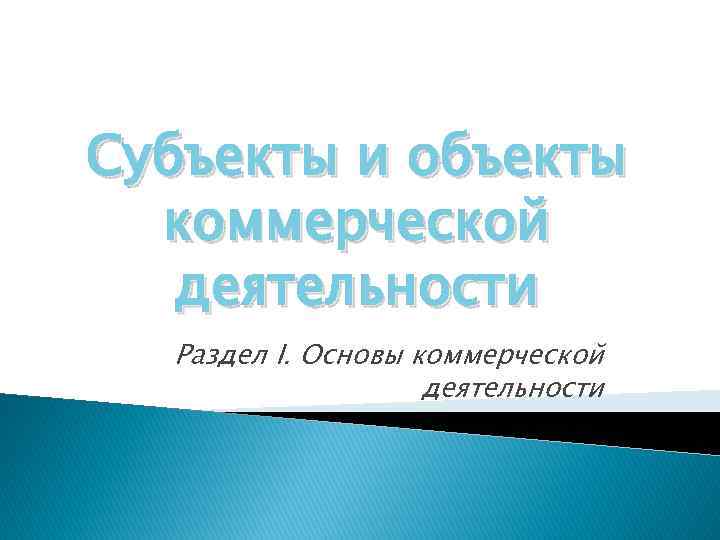 Субъекты и объекты коммерческой деятельности Раздел I. Основы коммерческой деятельности 