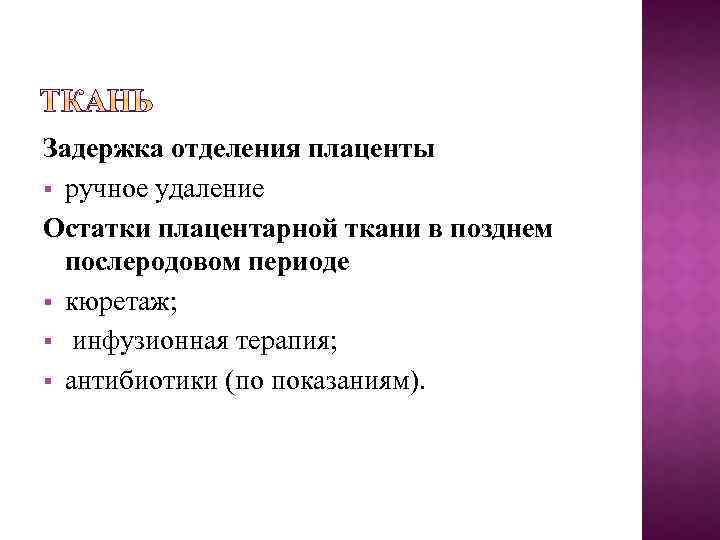 Задержка отделения плаценты § ручное удаление Остатки плацентарной ткани в позднем послеродовом периоде §