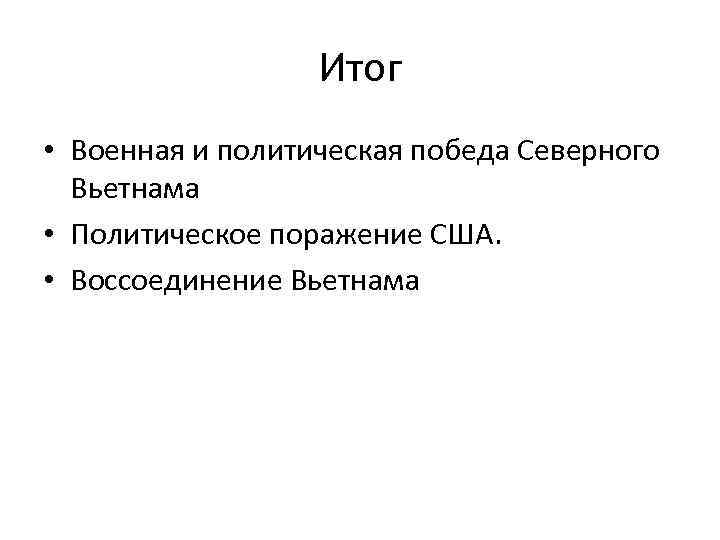 Итог • Военная и политическая победа Северного Вьетнама • Политическое поражение США. • Воссоединение