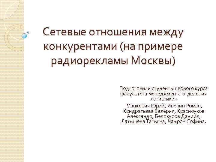 Сетевые отношения между конкурентами (на примере радиорекламы Москвы) Подготовили студенты первого курса факультета менеджмента