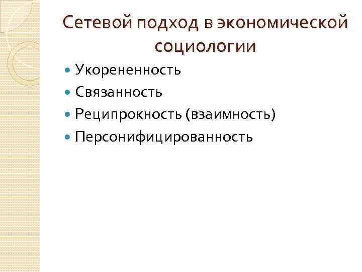 Сетевой подход в экономической социологии Укорененность Связанность Реципрокность (взаимность) Персонифицированность 