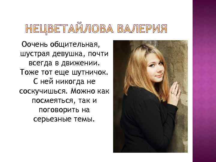 Оочень общительная, шустрая девушка, почти всегда в движении. Тоже тот еще шутничок. С ней