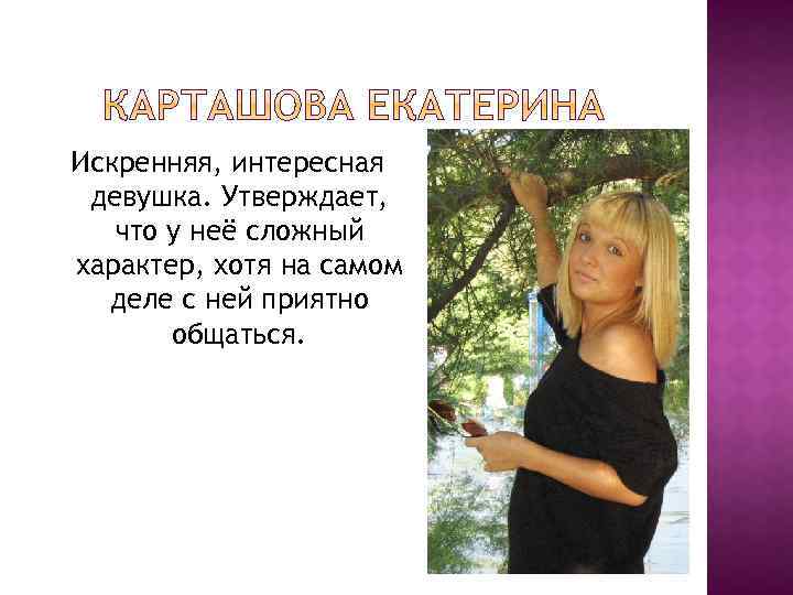 Искренняя, интересная девушка. Утверждает, что у неё сложный характер, хотя на самом деле с