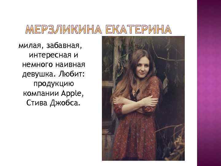 милая, забавная, интересная и немного наивная девушка. Любит: продукцию компании Apple, Стива Джобса. 