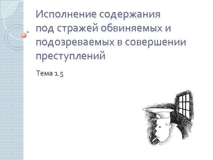 Исполнение содержания под стражей обвиняемых и подозреваемых в совершении преступлений Тема 1. 5 