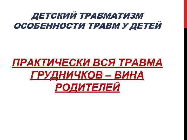 ДЕТСКИЙ ТРАВМАТИЗМ ОСОБЕННОСТИ ТРАВМ У ДЕТЕЙ ПРАКТИЧЕСКИ ВСЯ ТРАВМА ГРУДНИЧКОВ – ВИНА РОДИТЕЛЕЙ 