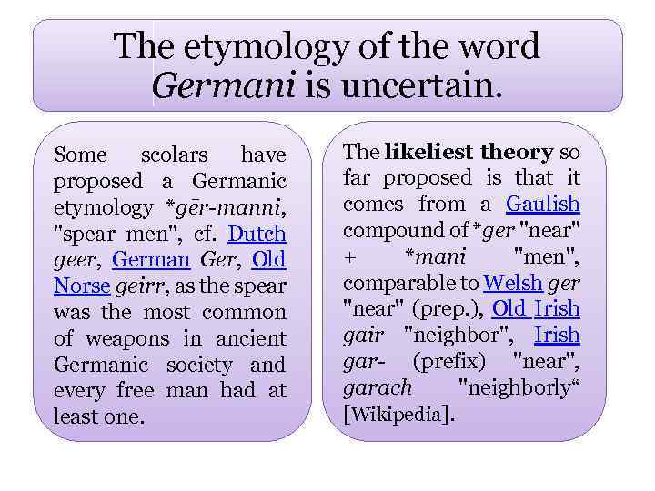 The etymology of the word Germani is uncertain. Some scolars have proposed a Germanic