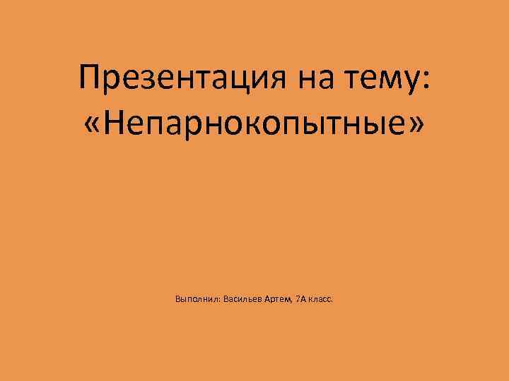 Презентация на тему: «Непарнокопытные» Выполнил: Васильев Артем, 7 А класс. 