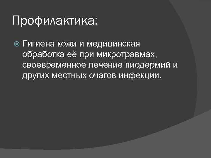 Профилактика: Гигиена кожи и медицинская обработка её при микротравмах, своевременное лечение пиодермий и других