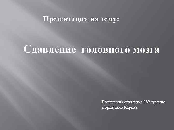 Презентация на тему: Сдавление головного мозга Выполнила студентка 352 группы Дороженко Карина 