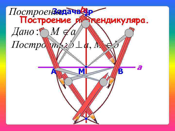 b Р Задача 4. Построение перпендикуляра. А M В a 