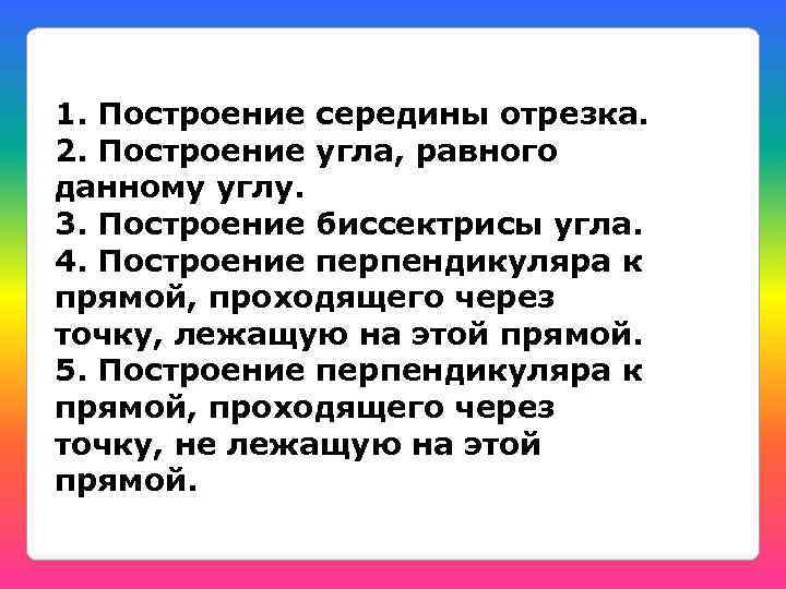 1. Построение середины отрезка. 2. Построение угла, равного данному углу. 3. Построение биссектрисы угла.