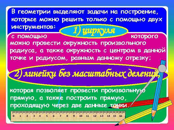 В геометрии выделяют задачи на построение, которые можно решить только с помощью двух инструментов: