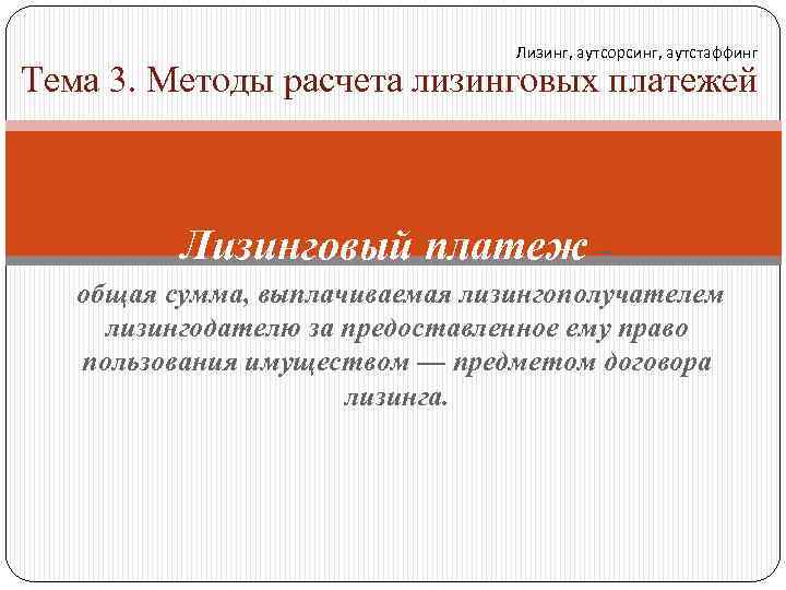 Лизинг, аутсорсинг, аутстаффинг Тема 3. Методы расчета лизинговых платежей Лизинговый платеж – общая сумма,