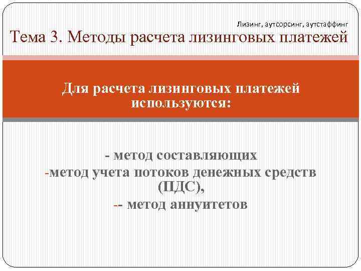 Лизинг, аутсорсинг, аутстаффинг Тема 3. Методы расчета лизинговых платежей Для расчета лизинговых платежей используются: