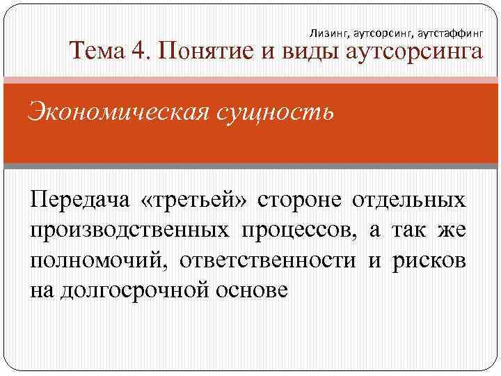 Лизинг, аутсорсинг, аутстаффинг Тема 4. Понятие и виды аутсорсинга Экономическая сущность Передача «третьей» стороне