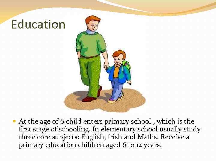 Education At the age of 6 child enters primary school , which is the