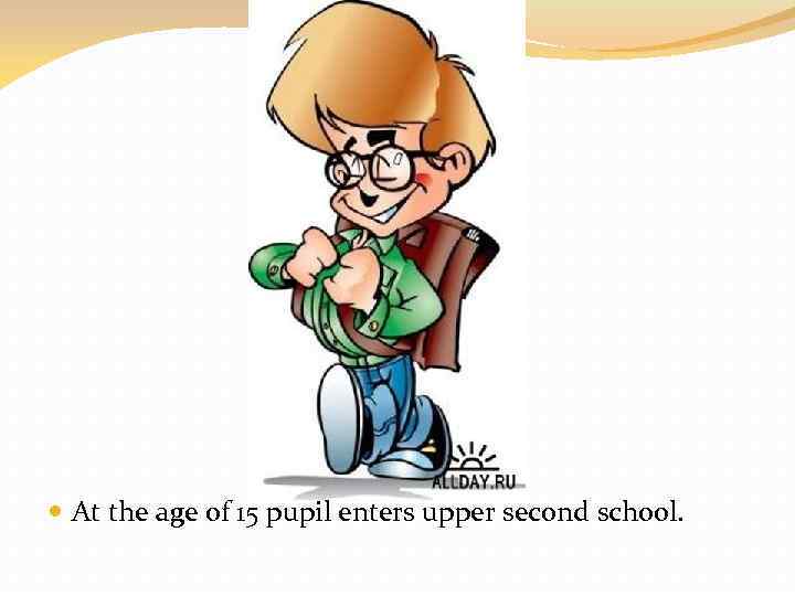  At the age of 15 pupil enters upper second school. 