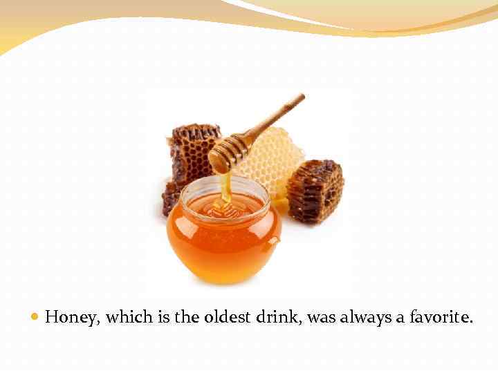  Honey, which is the oldest drink, was always a favorite. 