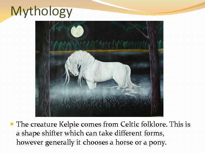 Mythology The creature Kelpie comes from Celtic folklore. This is a shape shifter which