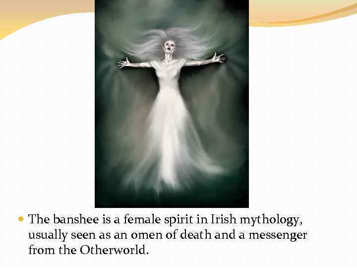  The banshee is a female spirit in Irish mythology, usually seen as an