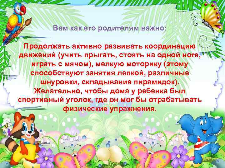 Вам как его родителям важно: Продолжать активно развивать координацию движений (учить прыгать, стоять на