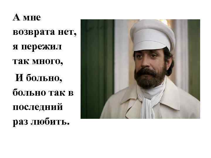 А мне возврата нет, я пережил так много, И больно, больно так в последний