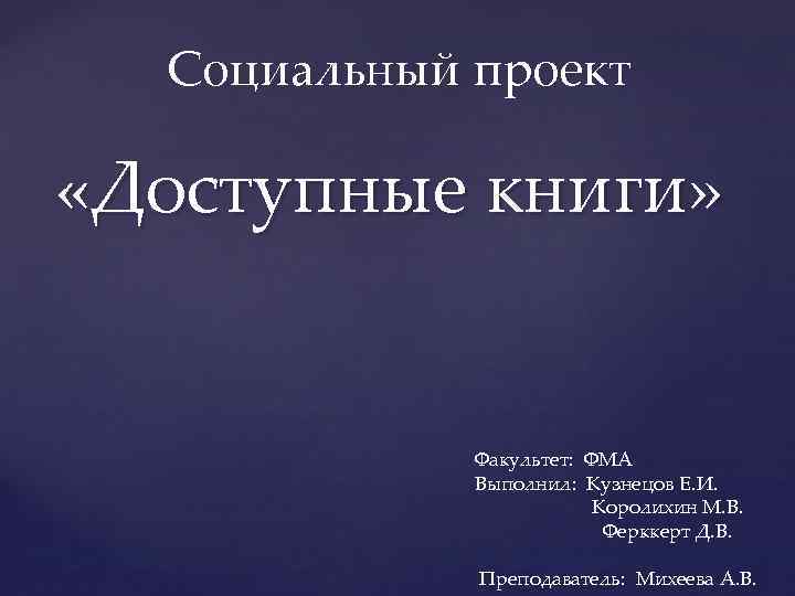 Социальный проект «Доступные книги» Факультет: ФМА Выполнил: Кузнецов Е. И. Королихин М. В. Ферккерт