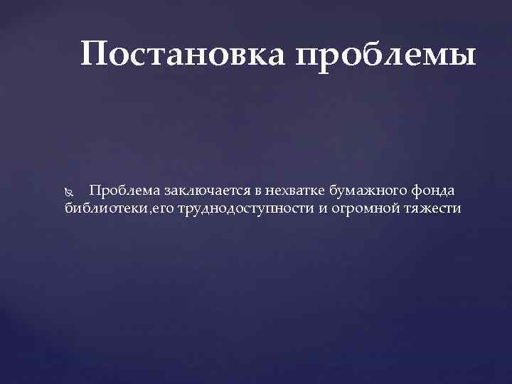 Постановка проблемы Проблема заключается в нехватке бумажного фонда библиотеки, его труднодоступности и огромной тяжести