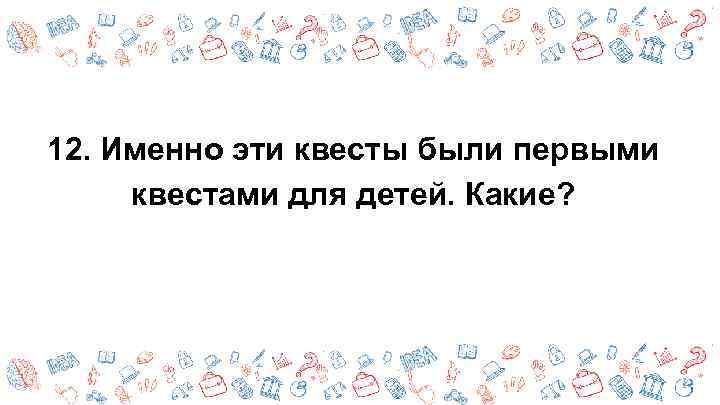 12. Именно эти квесты были первыми квестами для детей. Какие? 