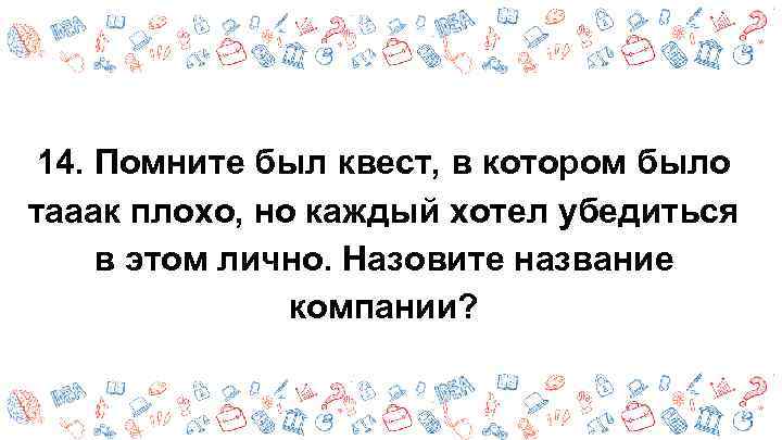 14. Помните был квест, в котором было тааак плохо, но каждый хотел убедиться в