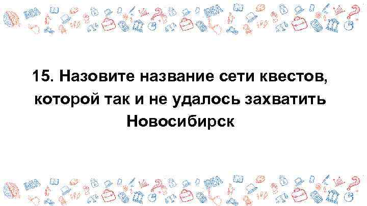 15. Назовите название сети квестов, которой так и не удалось захватить Новосибирск 