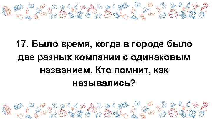 17. Было время, когда в городе было две разных компании с одинаковым названием. Кто