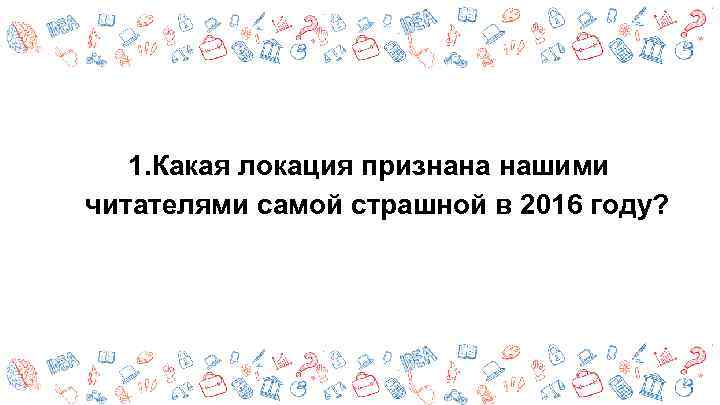 1. Какая локация признана нашими читателями самой страшной в 2016 году? 